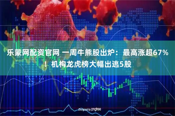 乐蒙网配资官网 一周牛熊股出炉：最高涨超67%！机构龙虎榜大幅出逃5股