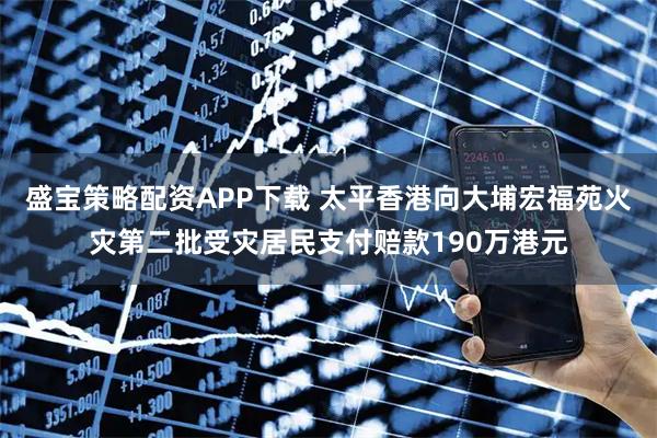 盛宝策略配资APP下载 太平香港向大埔宏福苑火灾第二批受灾居民支付赔款190万港元