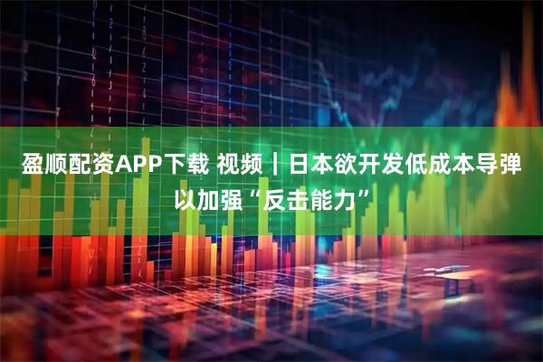 盈顺配资APP下载 视频｜日本欲开发低成本导弹以加强“反击能力”