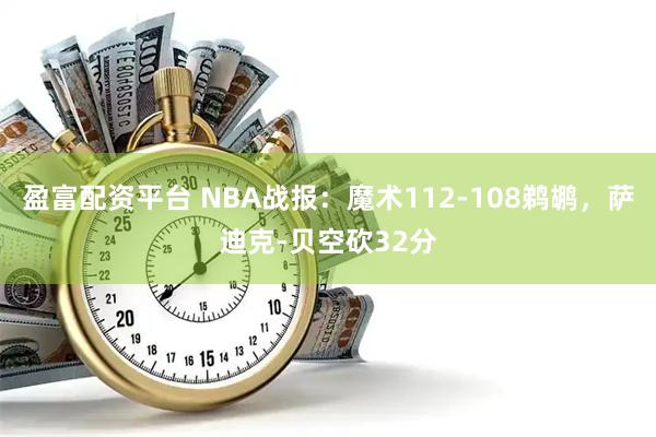 盈富配资平台 NBA战报：魔术112-108鹈鹕，萨迪克-贝空砍32分