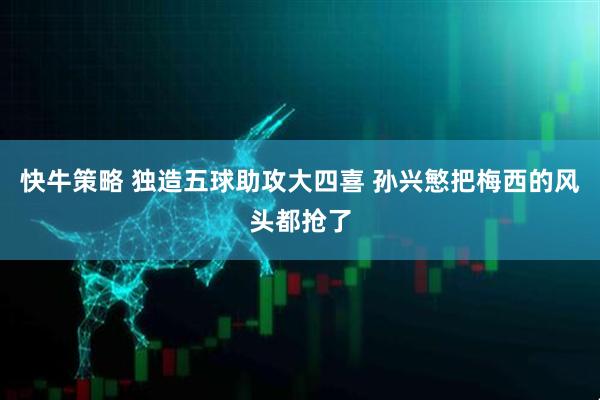 快牛策略 独造五球助攻大四喜 孙兴慜把梅西的风头都抢了
