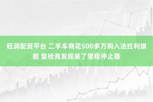 旺润配资平台 二手车商花500多万购入法拉利旗舰 复检竟发现装了里程停止器
