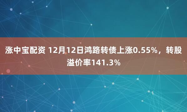 涨中宝配资 12月12日鸿路转债上涨0.55%，转股溢价率141.3%