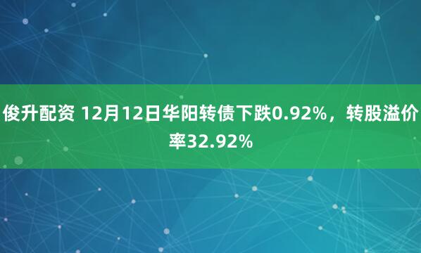 俊升配资 12月12日华阳转债下跌0.92%，转股溢价率32.92%