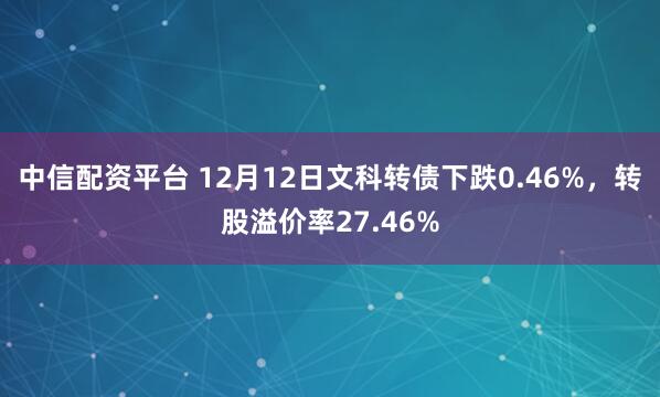 中信配资平台 12月12日文科转债下跌0.46%,转股溢价率27.46%