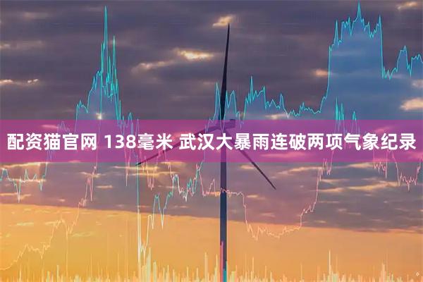 配资猫官网 138毫米 武汉大暴雨连破两项气象纪录