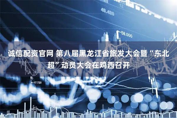 诚信配资官网 第八届黑龙江省旅发大会暨“东北超”动员大会在鸡西召开