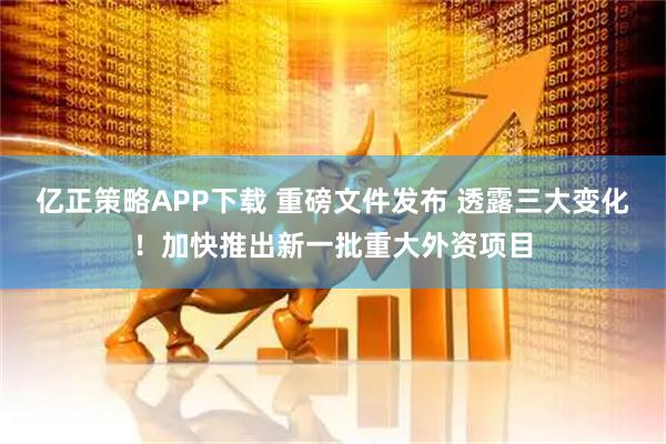 亿正策略APP下载 重磅文件发布 透露三大变化！加快推出新一批重大外资项目