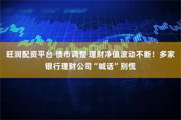 旺润配资平台 债市调整 理财净值波动不断！多家银行理财公司“喊话”别慌