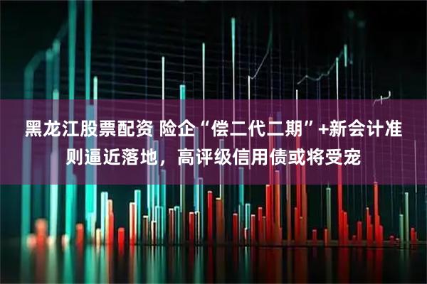 黑龙江股票配资 险企“偿二代二期”+新会计准则逼近落地，高评级信用债或将受宠