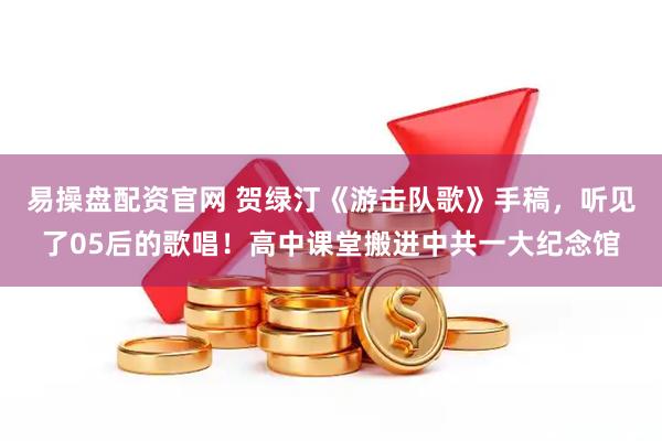 易操盘配资官网 贺绿汀《游击队歌》手稿，听见了05后的歌唱！高中课堂搬进中共一大纪念馆