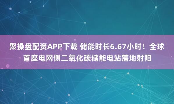 聚操盘配资APP下载 储能时长6.67小时！全球首座电网侧二氧化碳储能电站落地射阳