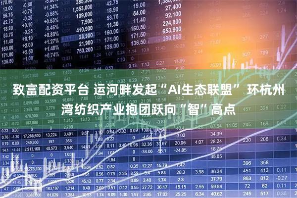 致富配资平台 运河畔发起“AI生态联盟” 环杭州湾纺织产业抱团跃向“智”高点