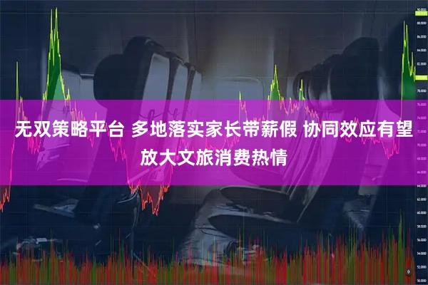 无双策略平台 多地落实家长带薪假 协同效应有望放大文旅消费热情
