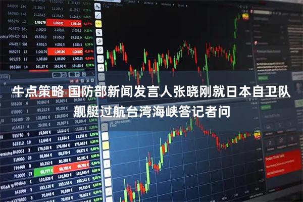 牛点策略 国防部新闻发言人张晓刚就日本自卫队舰艇过航台湾海峡答记者问
