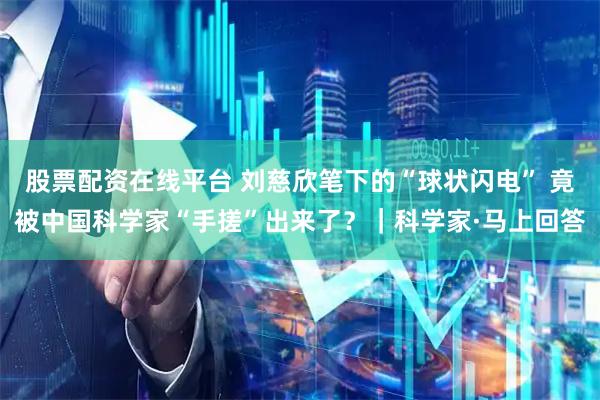 股票配资在线平台 刘慈欣笔下的“球状闪电” 竟被中国科学家“手搓”出来了？｜科学家·马上回答