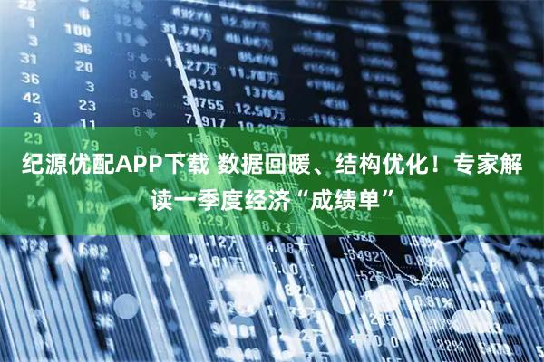 纪源优配APP下载 数据回暖、结构优化！专家解读一季度经济“成绩单”