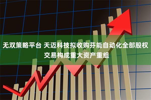无双策略平台 天迈科技拟收购芬能自动化全部股权 交易构成重大资产重组