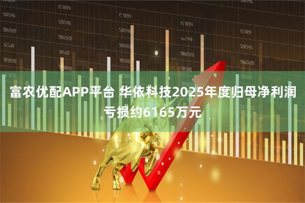 富农优配APP平台 华依科技2025年度归母净利润亏损约6165万元