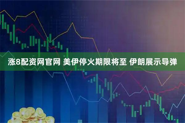 涨8配资网官网 美伊停火期限将至 伊朗展示导弹