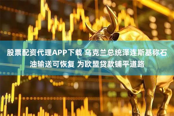 股票配资代理APP下载 乌克兰总统泽连斯基称石油输送可恢复 为欧盟贷款铺平道路