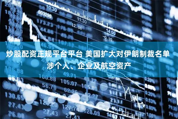 炒股配资正规平台平台 美国扩大对伊朗制裁名单 涉个人、企业及航空资产