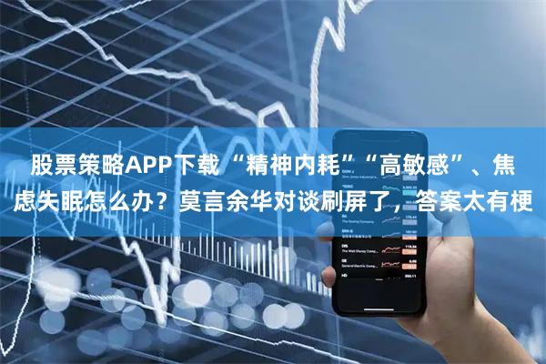 股票策略APP下载 “精神内耗”“高敏感”、焦虑失眠怎么办？莫言余华对谈刷屏了，答案太有梗