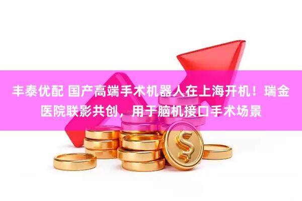 丰泰优配 国产高端手术机器人在上海开机！瑞金医院联影共创，用于脑机接口手术场景