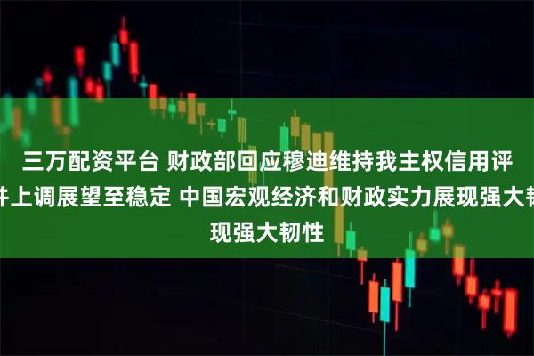 三万配资平台 财政部回应穆迪维持我主权信用评级并上调展望至稳定 中国宏观经济和财政实力展现强大韧性