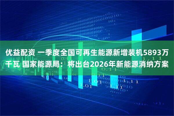 优益配资 一季度全国可再生能源新增装机5893万千瓦 国家能源局：将出台2026年新能源消纳方案