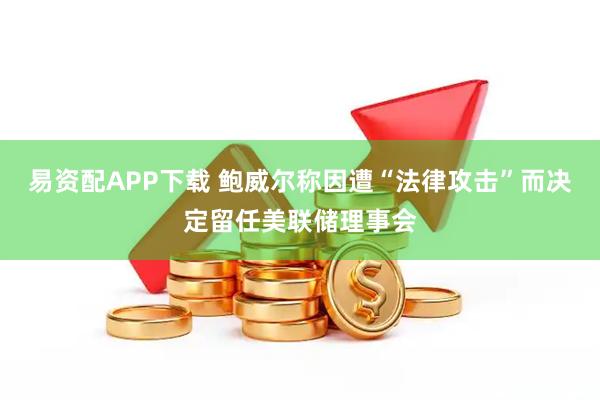 易资配APP下载 鲍威尔称因遭“法律攻击”而决定留任美联储理事会