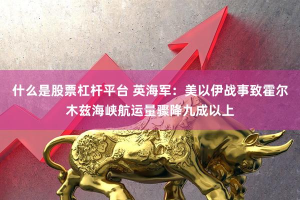 什么是股票杠杆平台 英海军：美以伊战事致霍尔木兹海峡航运量骤降九成以上