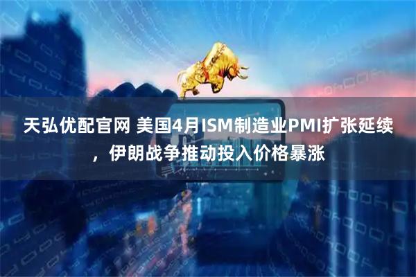 天弘优配官网 美国4月ISM制造业PMI扩张延续，伊朗战争推动投入价格暴涨