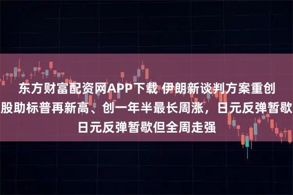 东方财富配资网APP下载 伊朗新谈判方案重创原油，科技股助标普再新高、创一年半最长周涨，日元反弹暂歇但全周走强