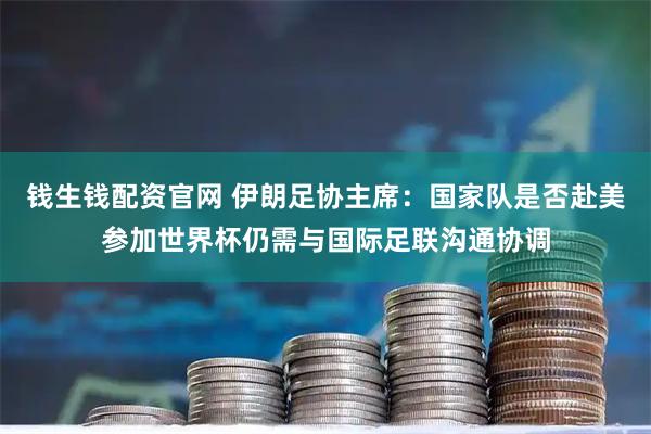 钱生钱配资官网 伊朗足协主席：国家队是否赴美参加世界杯仍需与国际足联沟通协调
