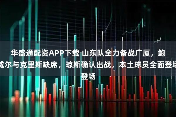 华盛通配资APP下载 山东队全力备战广厦，鲍威尔与克里斯缺席，琼斯确认出战，本土球员全面登场