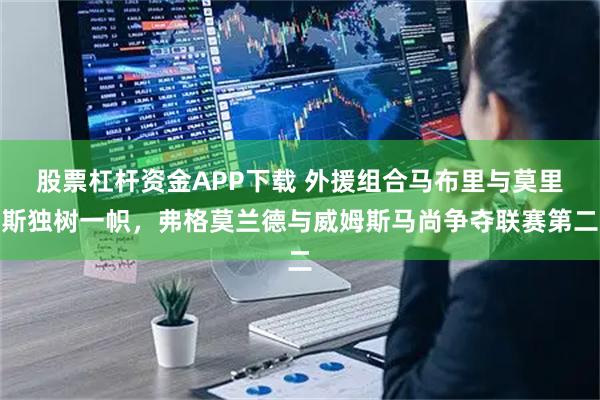 股票杠杆资金APP下载 外援组合马布里与莫里斯独树一帜，弗格莫兰德与威姆斯马尚争夺联赛第二