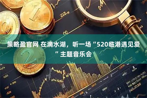 策略盈官网 在滴水湖，听一场“520临港遇见爱”主题音乐会