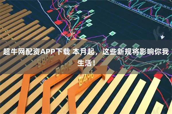 超牛网配资APP下载 本月起，这些新规将影响你我生活！