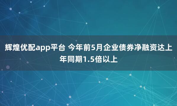 辉煌优配app平台 今年前5月企业债券净融资达上年同期1.5倍以上