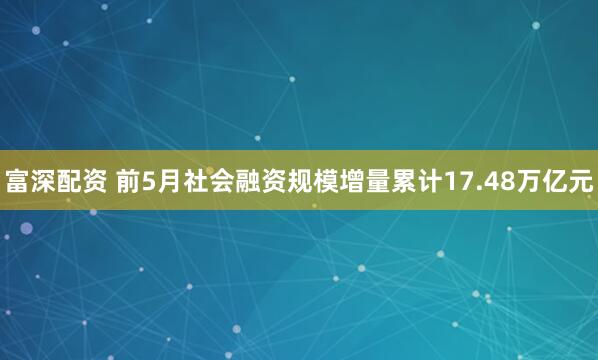 富深配资 前5月社会融资规模增量累计17.48万亿元