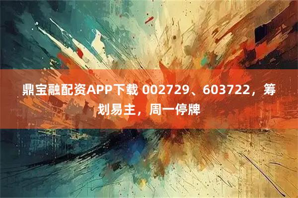 鼎宝融配资APP下载 002729、603722，筹划易主，周一停牌