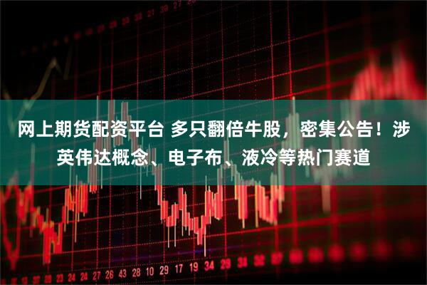 网上期货配资平台 多只翻倍牛股，密集公告！涉英伟达概念、电子布、液冷等热门赛道