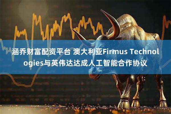 涵乔财富配资平台 澳大利亚Firmus Technologies与英伟达达成人工智能合作协议
