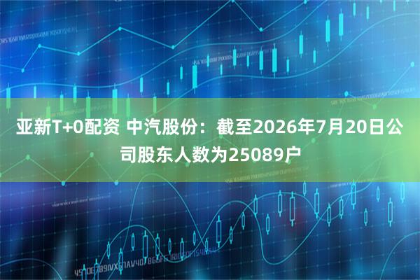 亚新T+0配资 中汽股份：截至2026年7月20日公司股东人数为25089户