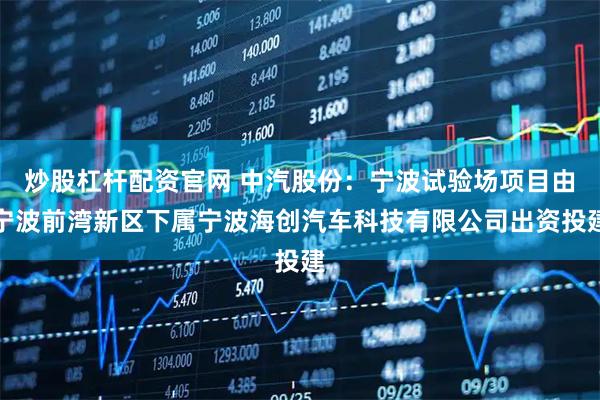炒股杠杆配资官网 中汽股份：宁波试验场项目由宁波前湾新区下属宁波海创汽车科技有限公司出资投建