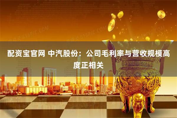 配资宝官网 中汽股份：公司毛利率与营收规模高度正相关